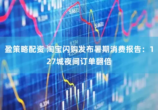 盈策略配资 淘宝闪购发布暑期消费报告：127城夜间订单翻倍