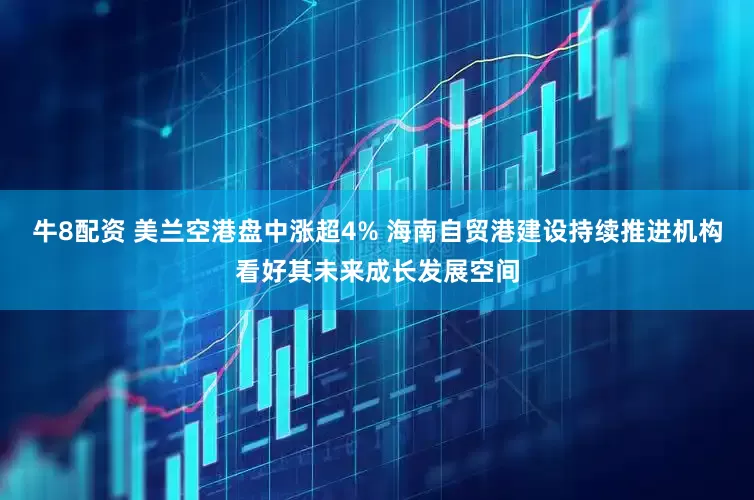 牛8配资 美兰空港盘中涨超4% 海南自贸港建设持续推进机构看好其未来成长发展空间