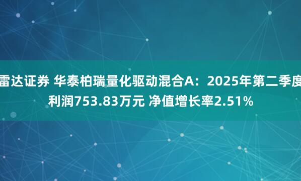 雷达证券 华泰柏瑞量化驱动混合A：2025年第二季度利润753.83万元 净值增长率2.51%