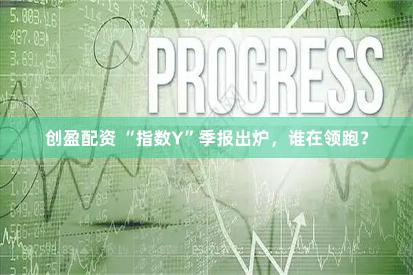 创盈配资 “指数Y”季报出炉，谁在领跑？
