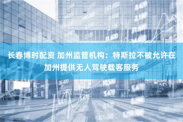长春博时配资 加州监管机构：特斯拉不被允许在加州提供无人驾驶载客服务