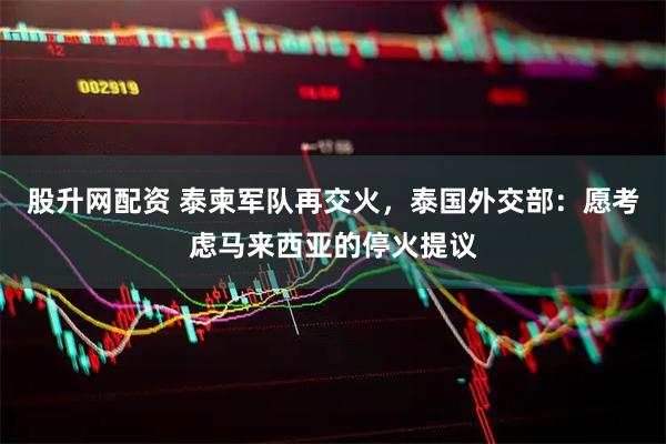 股升网配资 泰柬军队再交火，泰国外交部：愿考虑马来西亚的停火提议