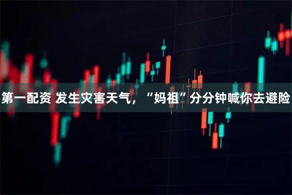 第一配资 发生灾害天气，“妈祖”分分钟喊你去避险