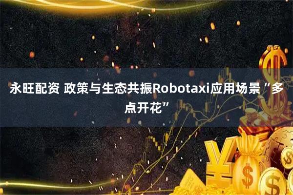 永旺配资 政策与生态共振Robotaxi应用场景“多点开花”