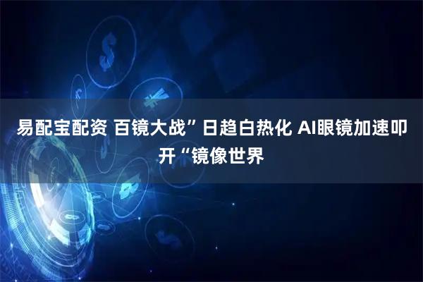 易配宝配资 百镜大战”日趋白热化 AI眼镜加速叩开“镜像世界