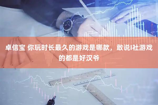 卓信宝 你玩时长最久的游戏是哪款，敢说I社游戏的都是好汉爷