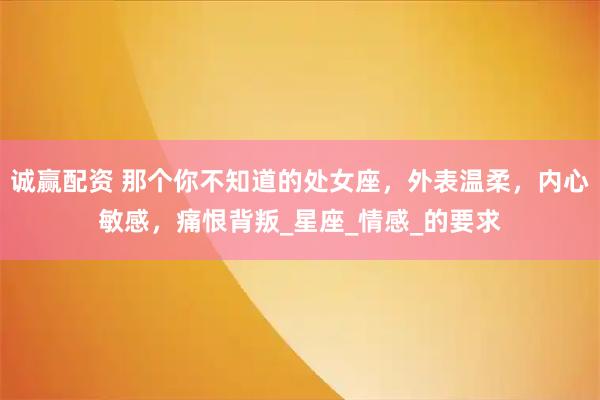诚赢配资 那个你不知道的处女座，外表温柔，内心敏感，痛恨背叛_星座_情感_的要求