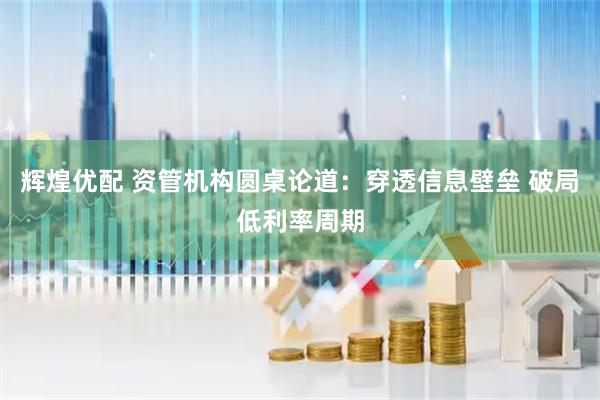 辉煌优配 资管机构圆桌论道：穿透信息壁垒 破局低利率周期