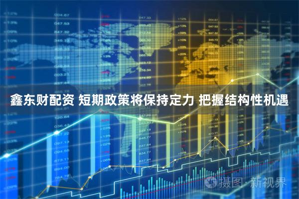 鑫东财配资 短期政策将保持定力 把握结构性机遇