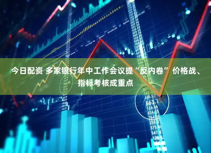 今日配资 多家银行年中工作会议提“反内卷” 价格战、指标考核成重点