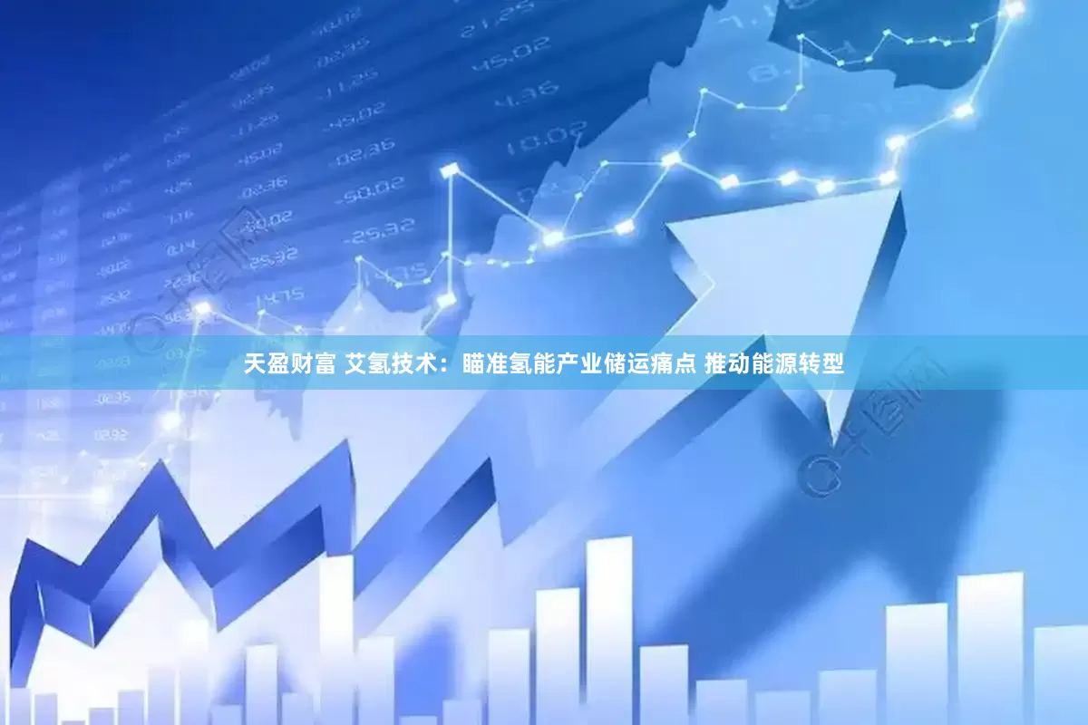 天盈财富 艾氢技术：瞄准氢能产业储运痛点 推动能源转型