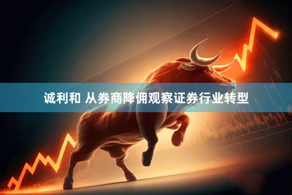 诚利和 从券商降佣观察证券行业转型