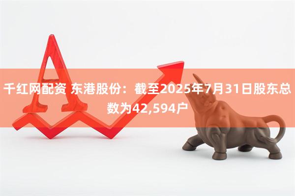 千红网配资 东港股份：截至2025年7月31日股东总数为42,594户