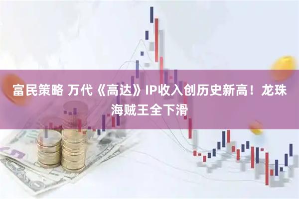 富民策略 万代《高达》IP收入创历史新高！龙珠海贼王全下滑