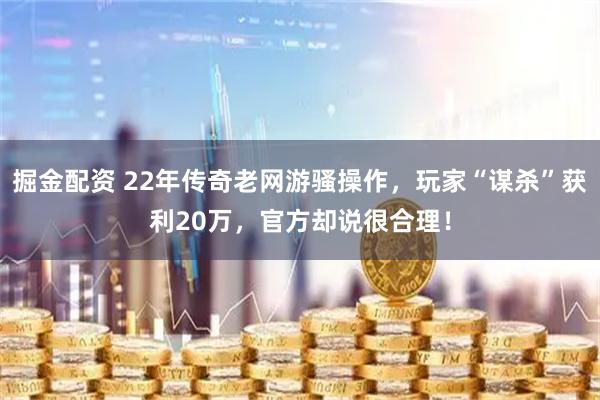 掘金配资 22年传奇老网游骚操作，玩家“谋杀”获利20万，官方却说很合理！