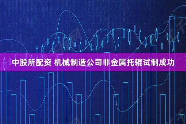 中股所配资 机械制造公司非金属托辊试制成功