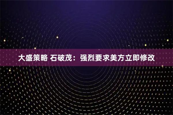 大盛策略 石破茂：强烈要求美方立即修改