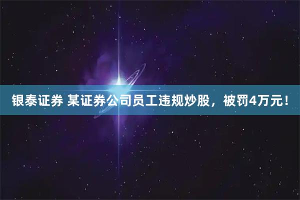 银泰证券 某证券公司员工违规炒股，被罚4万元！