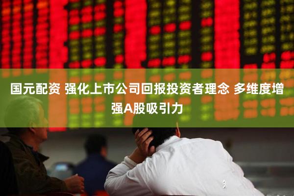 国元配资 强化上市公司回报投资者理念 多维度增强A股吸引力