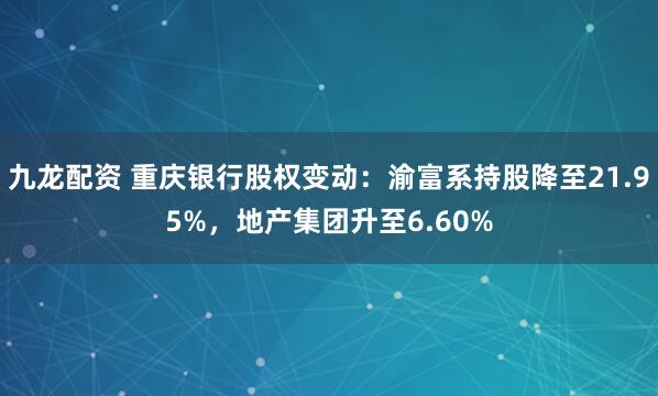 九龙配资 重庆银行股权变动：渝富系持股降至21.95%，地产集团升至6.60%