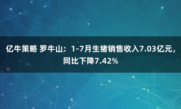 亿牛策略 罗牛山：1-7月生猪销售收入7.03亿元，同比下降7.42%