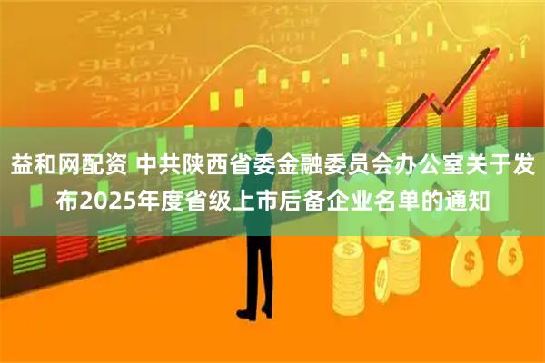 益和网配资 中共陕西省委金融委员会办公室关于发布2025年度省级上市后备企业名单的通知