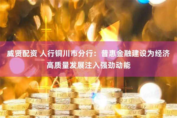 威贤配资 人行铜川市分行：普惠金融建设为经济高质量发展注入强劲动能