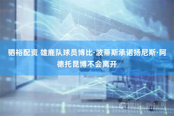 驷裕配资 雄鹿队球员博比·波蒂斯承诺扬尼斯·阿德托昆博不会离开