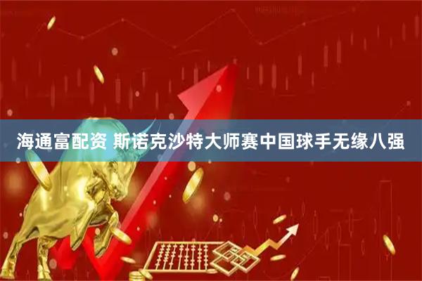 海通富配资 斯诺克沙特大师赛中国球手无缘八强