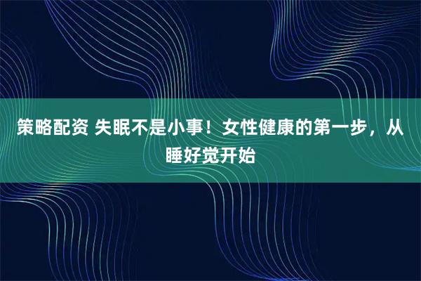策略配资 失眠不是小事！女性健康的第一步，从睡好觉开始
