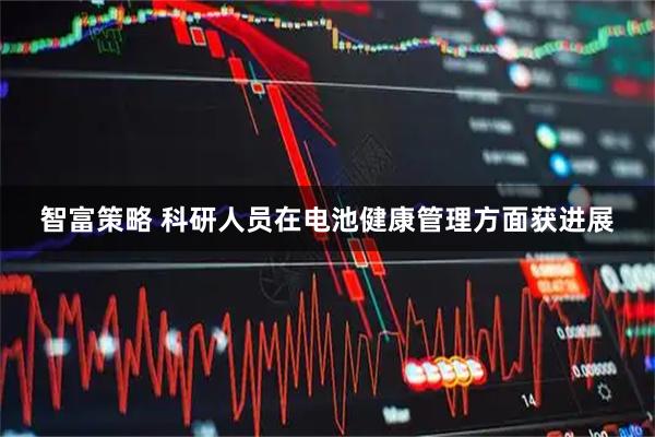 智富策略 科研人员在电池健康管理方面获进展
