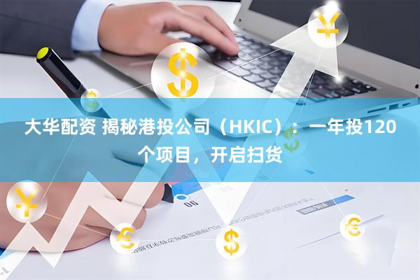 大华配资 揭秘港投公司（HKIC）：一年投120个项目，开启扫货