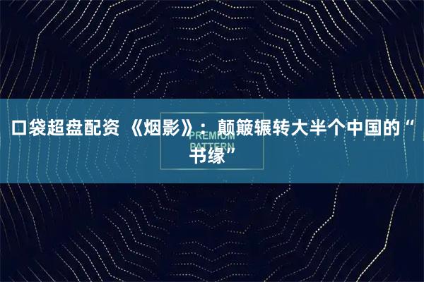 口袋超盘配资 《烟影》：颠簸辗转大半个中国的“书缘”