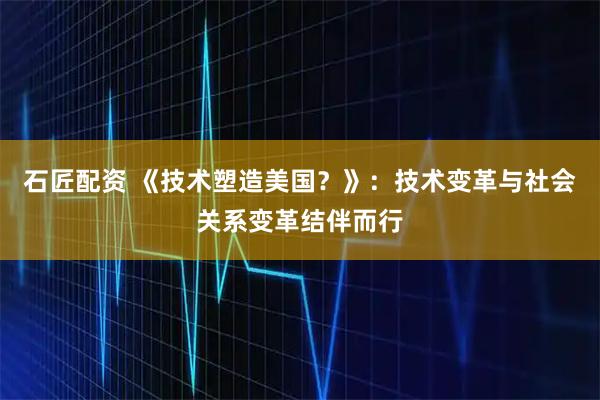 石匠配资 《技术塑造美国？》：技术变革与社会关系变革结伴而行