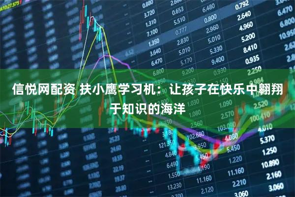 信悦网配资 扶小鹰学习机：让孩子在快乐中翱翔于知识的海洋