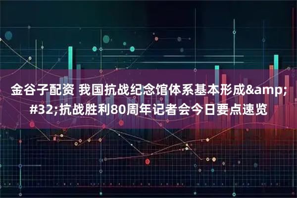 金谷子配资 我国抗战纪念馆体系基本形成&#32;抗战胜利80周年记者会今日要点速览