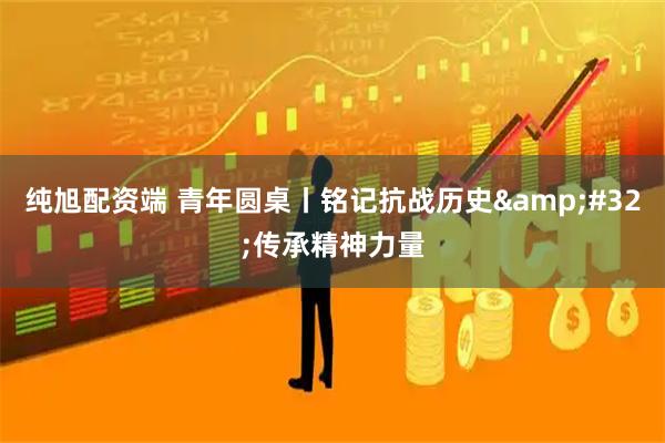 纯旭配资端 青年圆桌丨铭记抗战历史&#32;传承精神力量