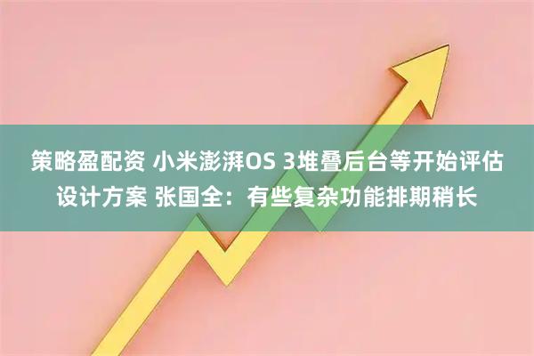 策略盈配资 小米澎湃OS 3堆叠后台等开始评估设计方案 张国全：有些复杂功能排期稍长