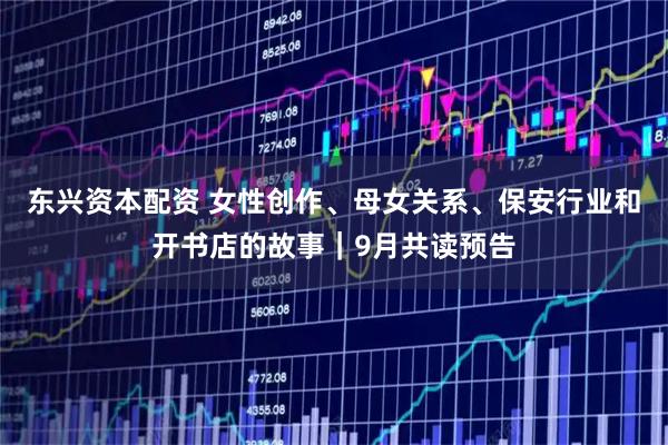 东兴资本配资 女性创作、母女关系、保安行业和开书店的故事｜9月共读预告