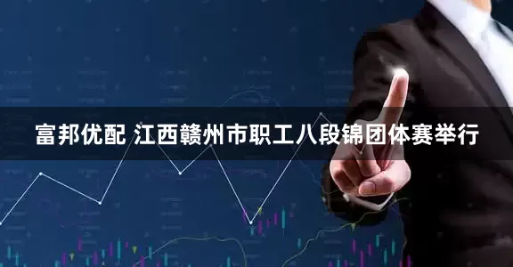 富邦优配 江西赣州市职工八段锦团体赛举行