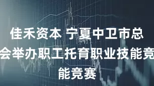 佳禾资本 宁夏中卫市总工会举办职工托育职业技能竞赛