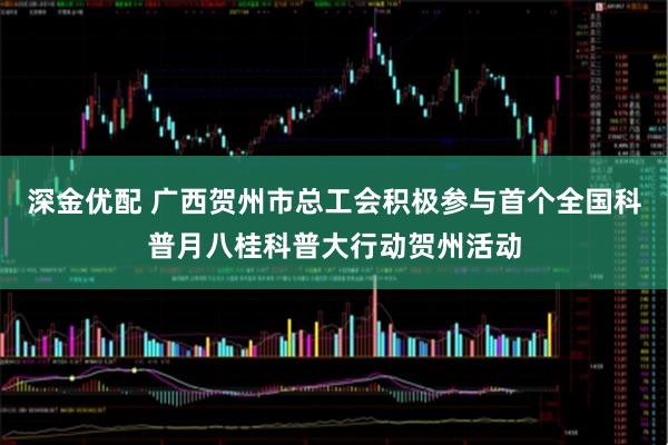 深金优配 广西贺州市总工会积极参与首个全国科普月八桂科普大行动贺州活动