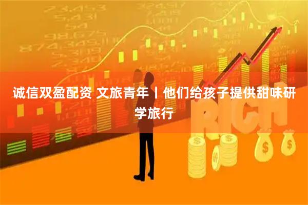 诚信双盈配资 文旅青年丨他们给孩子提供甜味研学旅行
