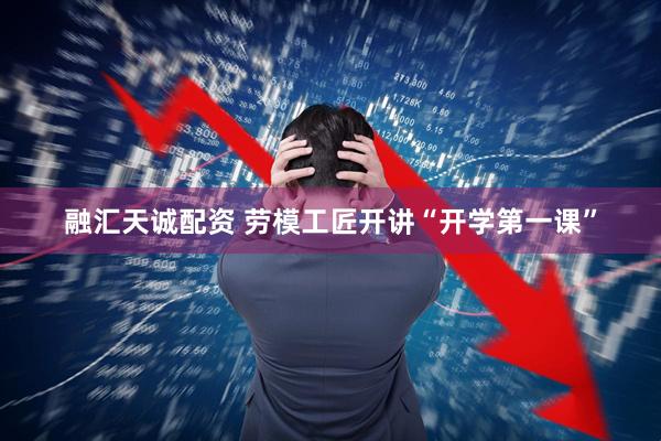 融汇天诚配资 劳模工匠开讲“开学第一课”