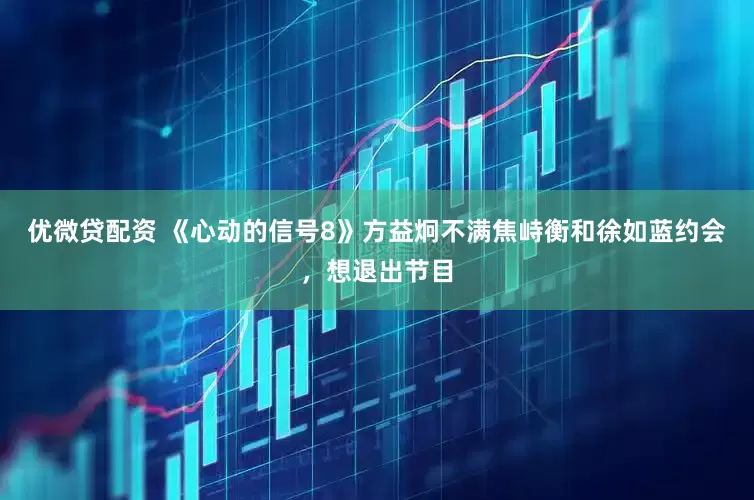优微贷配资 《心动的信号8》方益炯不满焦峙衡和徐如蓝约会，想退出节目