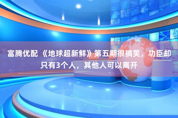 富腾优配 《地球超新鲜》第五期很搞笑，功臣却只有3个人，其他人可以离开