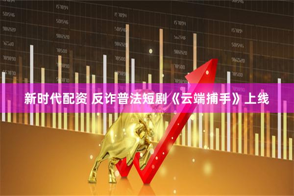 新时代配资 反诈普法短剧《云端捕手》上线