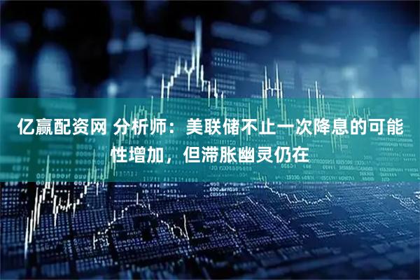 亿赢配资网 分析师：美联储不止一次降息的可能性增加，但滞胀幽灵仍在