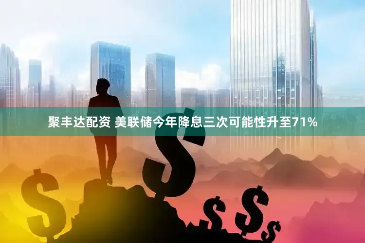 聚丰达配资 美联储今年降息三次可能性升至71%