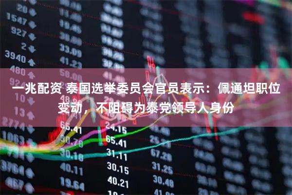 一兆配资 泰国选举委员会官员表示：佩通坦职位变动，不阻碍为泰党领导人身份